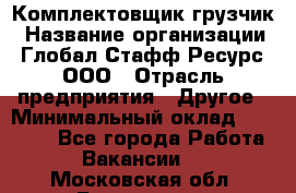 Комплектовщик-грузчик › Название организации ­ Глобал Стафф Ресурс, ООО › Отрасль предприятия ­ Другое › Минимальный оклад ­ 25 000 - Все города Работа » Вакансии   . Московская обл.,Бронницы г.